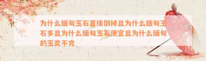 为什么缅甸玉石直接倒掉且为什么缅甸玉石多且为什么缅甸玉石便宜且为什么缅甸的玉卖不完