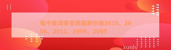 福今普洱茶官网最新价格2019、2006、2012、2009、2005