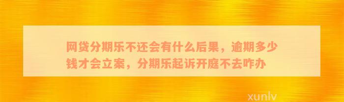 网贷分期乐不还会有什么后果，逾期多少钱才会立案，分期乐起诉开庭不去咋办