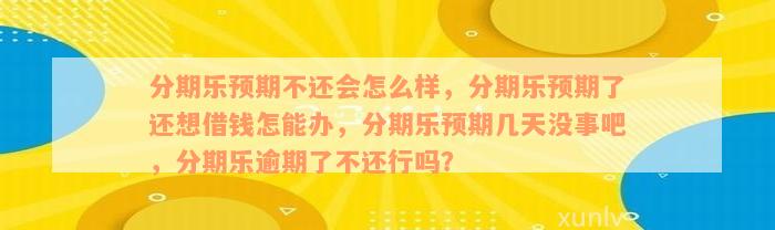 分期乐预期不还会怎么样，分期乐预期了还想借钱怎能办，分期乐预期几天没事吧，分期乐逾期了不还行吗？