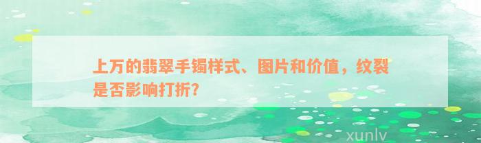 上万的翡翠手镯样式、图片和价值，纹裂是否影响打折？