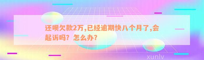 还款欠款2万,已经逾期快八个月了,会起诉吗？怎么办？