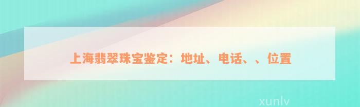 上海翡翠珠宝鉴定：地址、电话、、位置