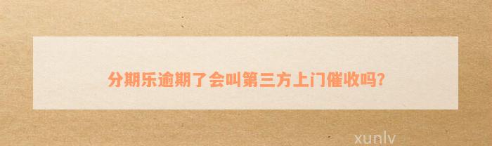 分期乐逾期了会叫第三方上门催收吗？