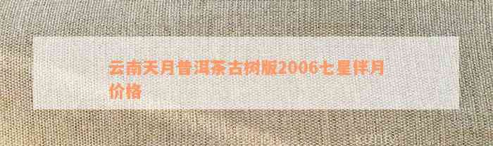 云南天月普洱茶古树版2006七星伴月价格