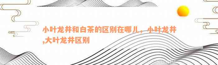 小叶龙井和白茶的区别在哪儿，小叶龙井,大叶龙井区别