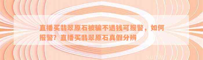 直播买翡翠原石被骗不退钱可报警，如何报警？直播买翡翠原石真假分辨