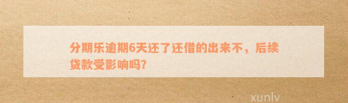 分期乐逾期6天还了还借的出来不，后续贷款受影响吗？