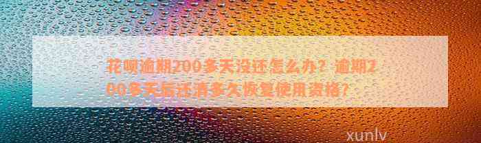 花呗逾期200多天没还怎么办？逾期200多天后还清多久恢复使用资格？