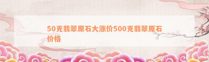 50克翡翠原石大涨价500克翡翠原石价格