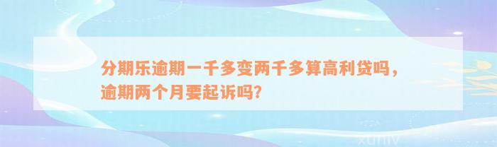 分期乐逾期一千多变两千多算高利贷吗，逾期两个月要起诉吗？