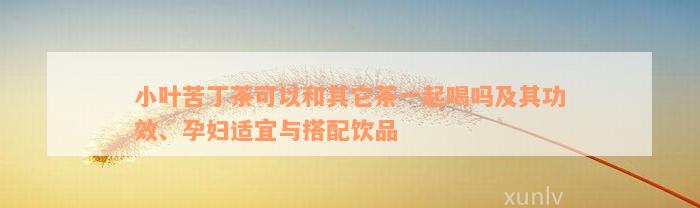 小叶苦丁茶可以和其它茶一起喝吗及其功效、孕妇适宜与搭配饮品