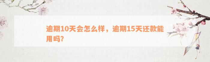 逾期10天会怎么样，逾期15天还款能用吗？