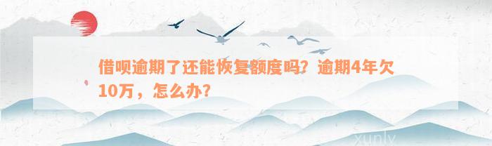 借呗逾期了还能恢复额度吗？逾期4年欠10万，怎么办？