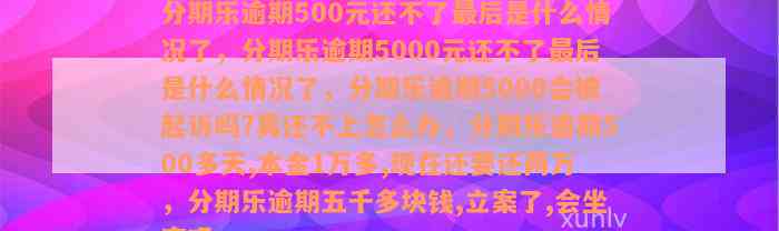 分期乐逾期500元还不了最后是什么情况了，分期乐逾期5000元还不了最后是什么情况了，分期乐逾期5000会被起诉吗?真还不上怎么办，分期乐逾期500多天,本金1万多,现在还要还两万，分期乐逾期五千多块钱,立案了,会坐牢吗