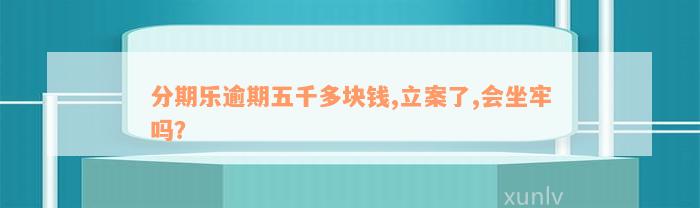 分期乐逾期五千多块钱,立案了,会坐牢吗？