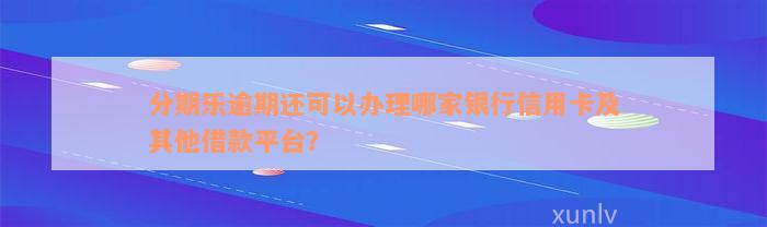 分期乐逾期还可以办理哪家银行信用卡及其他借款平台？