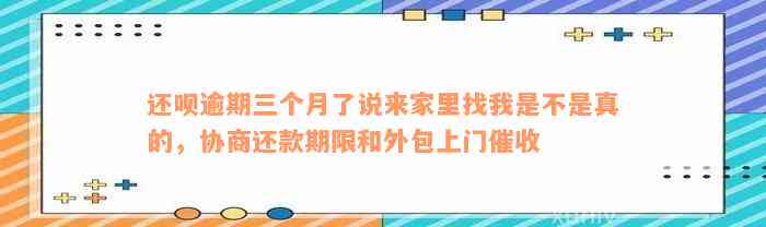 还呗逾期三个月了说来家里找我是不是真的，协商还款期限和外包上门催收