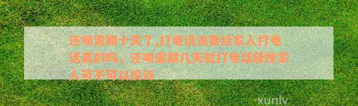 还呗逾期十天了,打电话说要给家人打电话真的吗，还呗逾期几天就打电话骚扰家人可不可以投诉