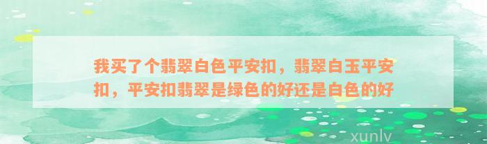 我买了个翡翠白色平安扣，翡翠白玉平安扣，平安扣翡翠是绿色的好还是白色的好