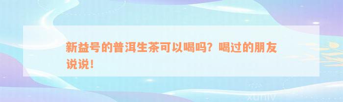 新益号的普洱生茶可以喝吗？喝过的朋友说说！