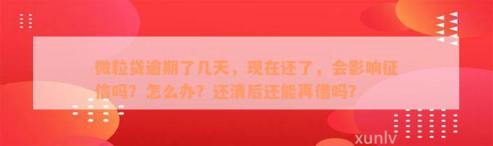 微粒贷逾期了几天，现在还了，会影响征信吗？怎么办？还清后还能再借吗？