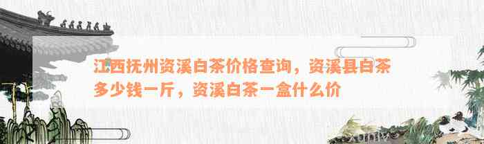 江西抚州资溪白茶价格查询，资溪县白茶多少钱一斤，资溪白茶一盒什么价