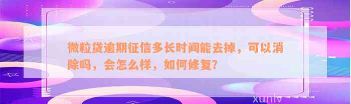 微粒贷逾期征信多长时间能去掉，可以消除吗，会怎么样，如何修复？