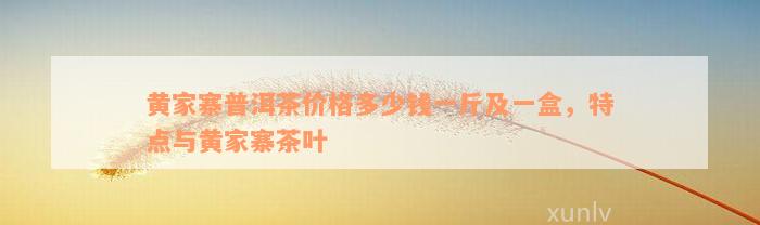 黄家寨普洱茶价格多少钱一斤及一盒，特点与黄家寨茶叶