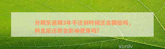 分期乐逾期3年不还到时候还会翻倍吗，利息后还款会影响使用吗？