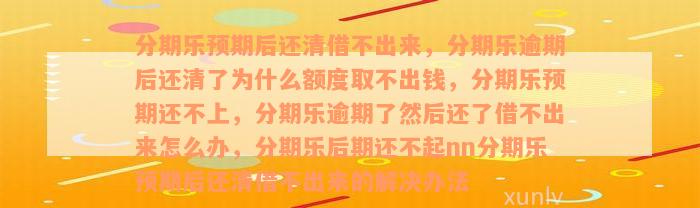 分期乐预期后还清借不出来，分期乐逾期后还清了为什么额度取不出钱，分期乐预期还不上，分期乐逾期了然后还了借不出来怎么办，分期乐后期还不起nn分期乐预期后还清借不出来的解决办法