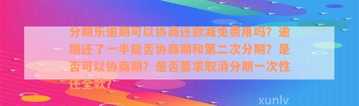 分期乐逾期可以协商还款减免费用吗？逾期还了一半能否协商期和第二次分期？是否可以协商期？是否要求取消分期一次性还全款？