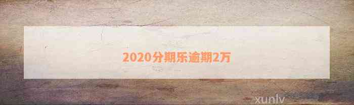 2020分期乐逾期2万