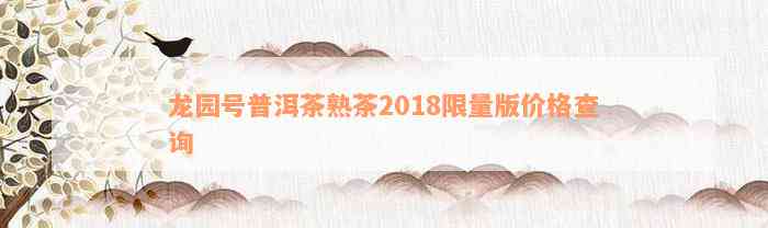 龙园号普洱茶熟茶2018限量版价格查询