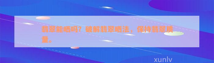 翡翠能晒吗？破解翡翠晒法，保持翡翠质量。