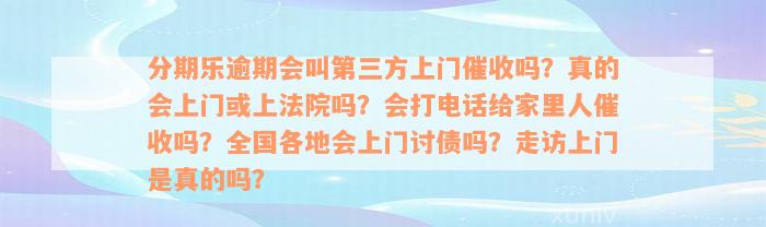 分期乐逾期会叫第三方上门催收吗？真的会上门或上法院吗？会打电话给家里人催收吗？全国各地会上门讨债吗？走访上门是真的吗？