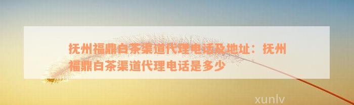 抚州福鼎白茶渠道代理电话及地址：抚州福鼎白茶渠道代理电话是多少