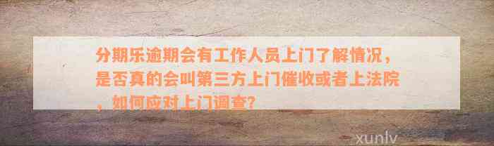 分期乐逾期会有工作人员上门了解情况，是否真的会叫第三方上门催收或者上法院，如何应对上门调查？