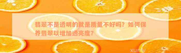 翡翠不是透明的就是质量不好吗？如何保养翡翠以增加透亮度？