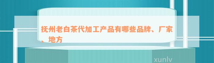 抚州老白茶代加工产品有哪些品牌、厂家、地方