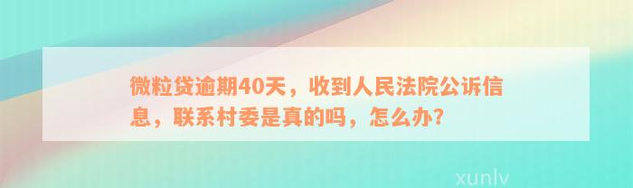 微粒贷逾期40天，收到人民法院公诉信息，联系村委是真的吗，怎么办？