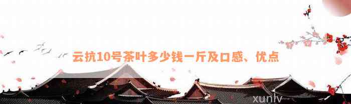 云抗10号茶叶多少钱一斤及口感、优点