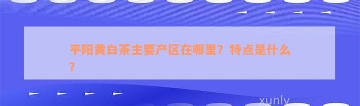 平阳黄白茶主要产区在哪里？特点是什么？