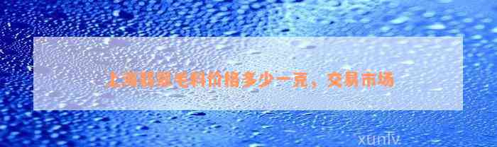 上海翡翠毛料价格多少一克，交易市场