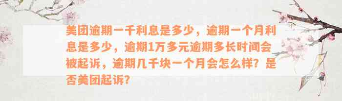 美团逾期一千利息是多少，逾期一个月利息是多少，逾期1万多元逾期多长时间会被起诉，逾期几千块一个月会怎么样？是否美团起诉？