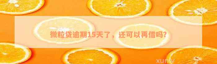 微粒贷逾期15天了，还可以再借吗？