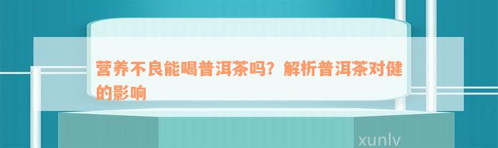 营养不良能喝普洱茶吗？解析普洱茶对健的影响