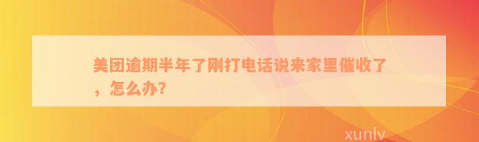 美团逾期半年了刚打电话说来家里催收了，怎么办？