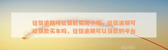 征信逾期可以贷款买房子吗，征信逾期可以贷款买车吗，征信逾期可以贷款的平台