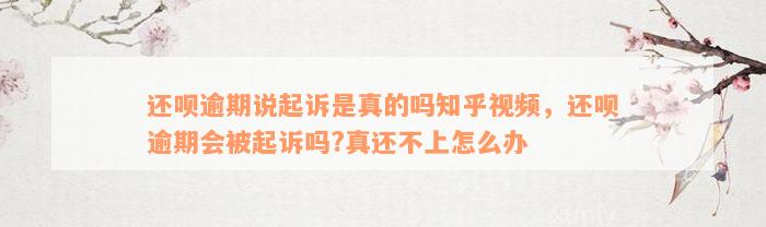 还呗逾期说起诉是真的吗知乎视频，还呗逾期会被起诉吗?真还不上怎么办